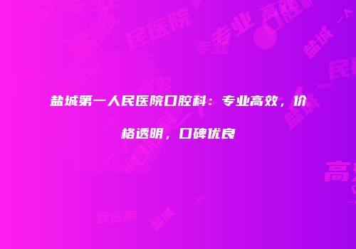 盐城第一人民医院口腔科：专业高效，价格透明，口碑优良