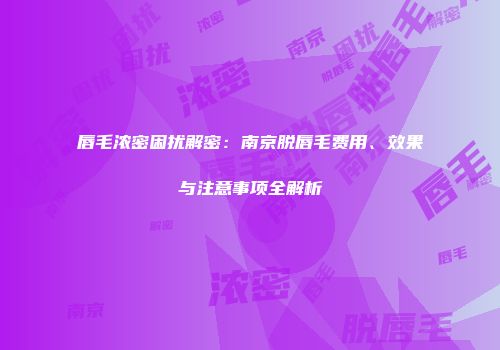 唇毛浓密困扰解密：南京脱唇毛费用、效果与注意事项全解析