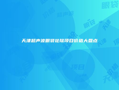 天津超声波眼袋祛除项目价格大盘点