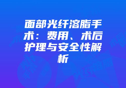 面部光纤溶脂手术：费用、术后护理与安全性解析