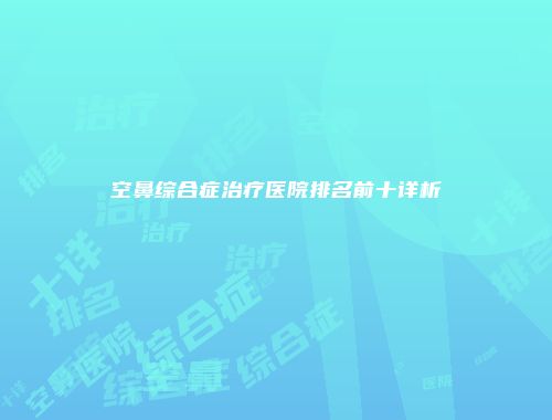空鼻综合症治疗医院排名前十详析
