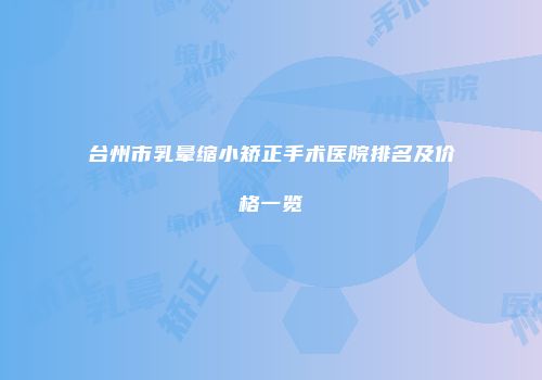 台州市乳晕缩小矫正手术医院排名及价格一览