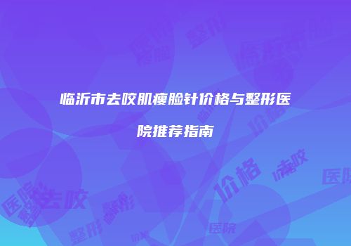 临沂市去咬肌瘦脸针价格与整形医院推荐指南