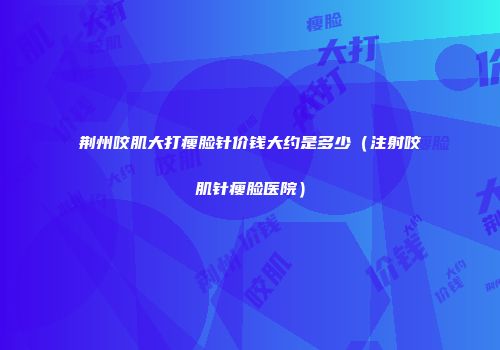 荆州咬肌大打瘦脸针价钱大约是多少（注射咬肌针瘦脸医院）