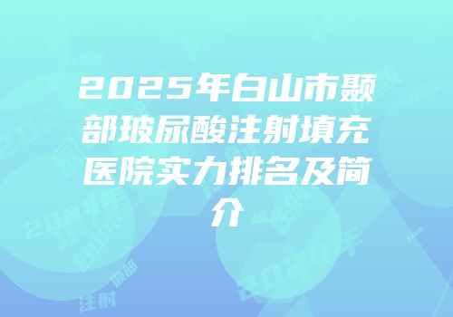 2025年白山市颞部玻尿酸注射填充医院实力排名及简介