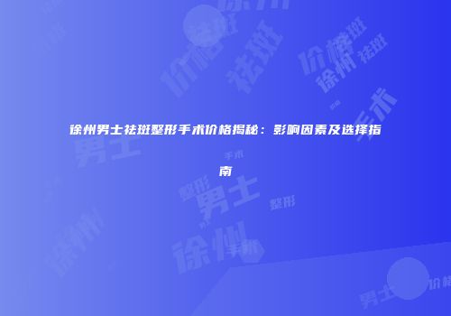 徐州男士祛斑整形手术价格揭秘：影响因素及选择指南