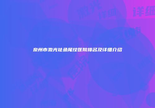 泉州市激光祛鱼尾纹医院排名及详细介绍