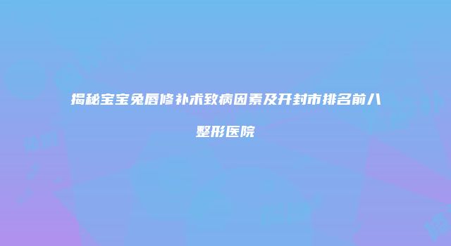 揭秘宝宝兔唇修补术致病因素及开封市排名前八整形医院