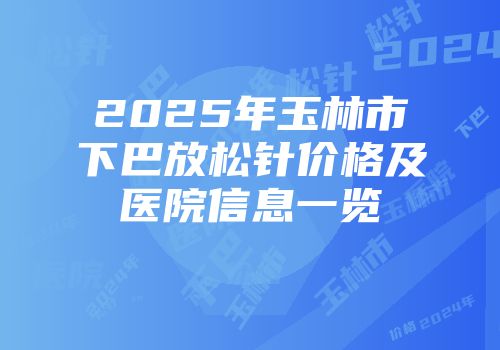 2025年玉林市下巴放松针价格及医院信息一览