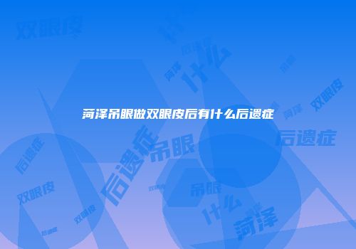 菏泽吊眼做双眼皮后有什么后遗症