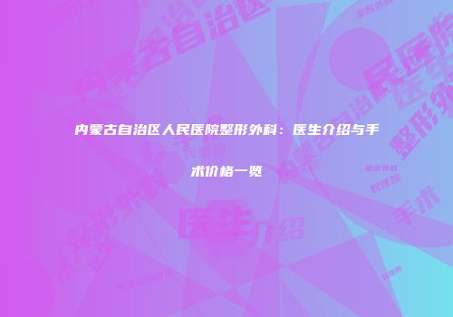 内蒙古自治区人民医院整形外科：医生介绍与手术价格一览