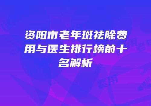 资阳市老年斑祛除费用与医生排行榜前十名解析