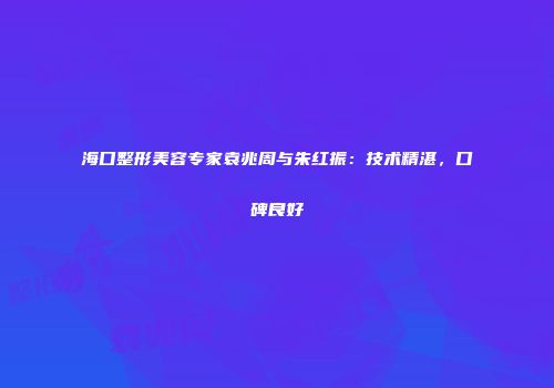海口整形美容专家袁兆周与朱红振：技术精湛，口碑良好