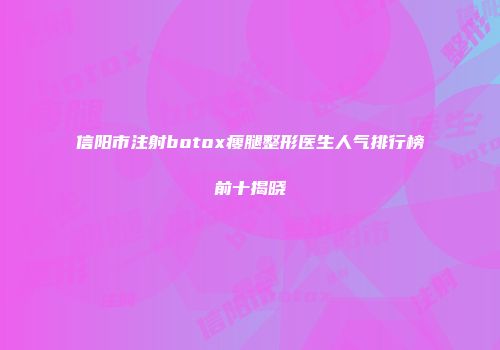 信阳市注射botox瘦腿整形医生人气排行榜前十揭晓