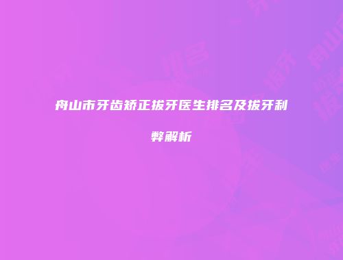 舟山市牙齿矫正拔牙医生排名及拔牙利弊解析