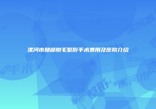 漯河市腿部脱毛整形手术费用及医院介绍