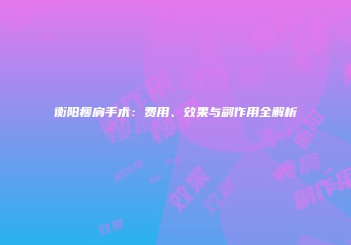 衡阳瘦肩手术：费用、效果与副作用全解析