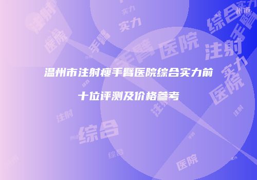 温州市注射瘦手臂医院综合实力前十位评测及价格参考