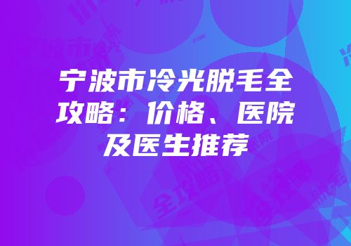 宁波市冷光脱毛全攻略：价格、医院及医生推荐