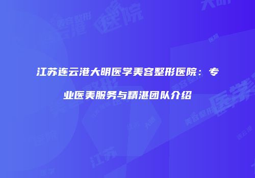 江苏连云港大明医学美容整形医院：专业医美服务与精湛团队介绍