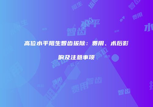 高位水平阻生智齿拔除：费用、术后影响及注意事项