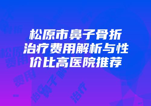 松原市鼻子骨折治疗费用解析与性价比高医院推荐