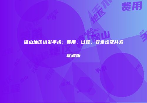 保山地区植发手术：费用、过程、安全性及并发症解析