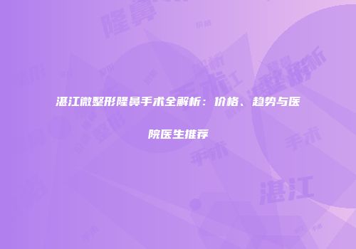 湛江微整形隆鼻手术全解析：价格、趋势与医院医生推荐
