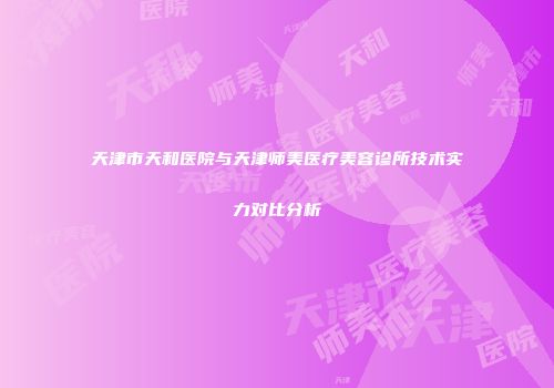 天津市天和医院与天津师美医疗美容诊所技术实力对比分析