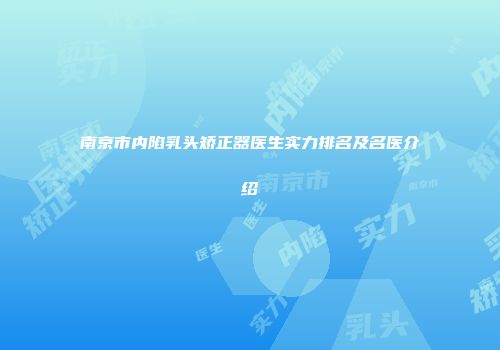 南京市内陷乳头矫正器医生实力排名及名医介绍