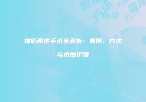 抽脂眼皮手术全解析：费用、方法与术后护理