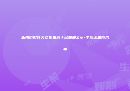 衢州市微针美塑医生前十名如期公布-李婉医生技术牛