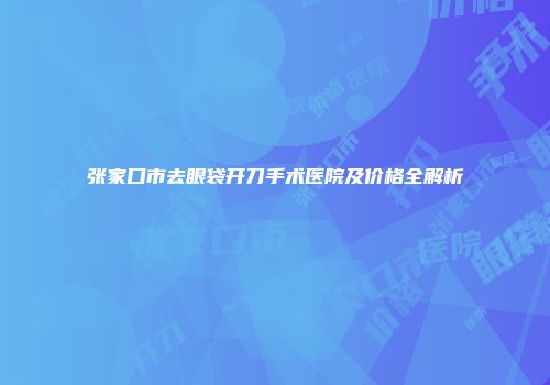 张家口市去眼袋开刀手术医院及价格全解析