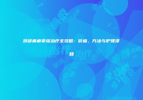 颈部瘢痕挛缩治疗全攻略：价格、方法与护理须知