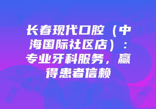 长春现代口腔（中海国际社区店）：专业牙科服务，赢得患者信赖