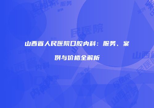 山西省人民医院口腔内科：服务、案例与价格全解析