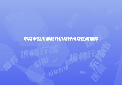 东莞市整形瘦脸针价格行情及医院推荐
