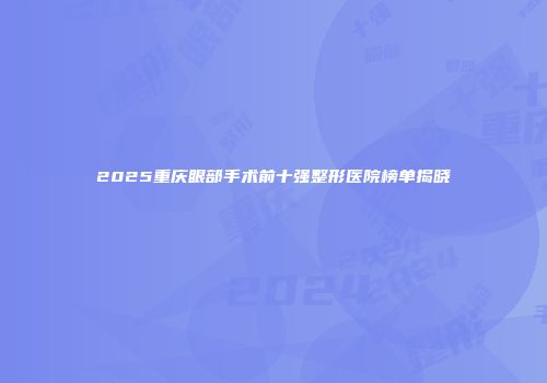 2025重庆眼部手术前十强整形医院榜单揭晓