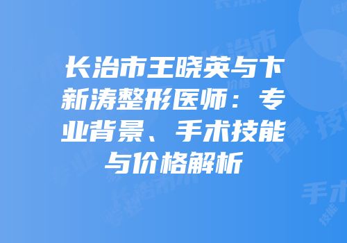 长治市王晓英与卞新涛整形医师：专业背景、手术技能与价格解析