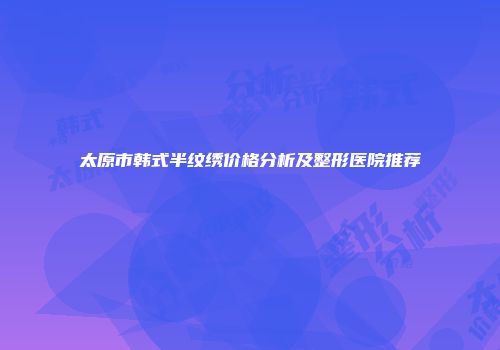 太原市韩式半纹绣价格分析及整形医院推荐