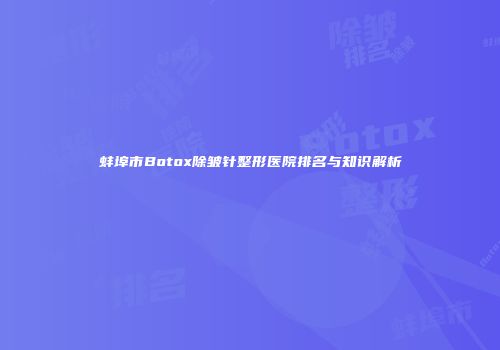 蚌埠市Botox除皱针整形医院排名与知识解析