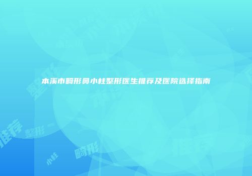 本溪市畸形鼻小柱整形医生推荐及医院选择指南