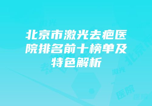 北京市激光去疤医院排名前十榜单及特色解析