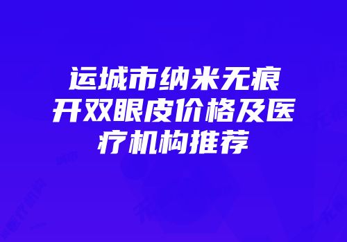 运城市纳米无痕开双眼皮价格及医疗机构推荐