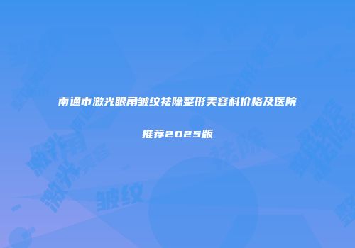 南通市激光眼角皱纹祛除整形美容科价格及医院推荐2025版