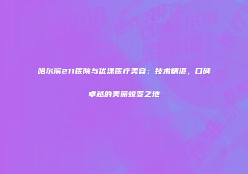 哈尔滨211医院与优漾医疗美容：技术精湛，口碑卓越的美丽蜕变之地