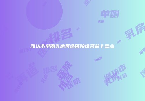 潍坊市单侧乳房再造医院排名前十盘点
