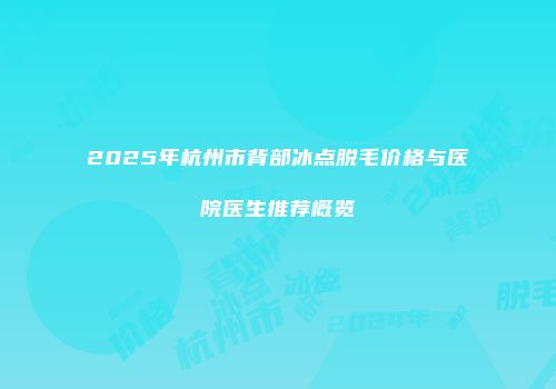 2025年杭州市背部冰点脱毛价格与医院医生推荐概览