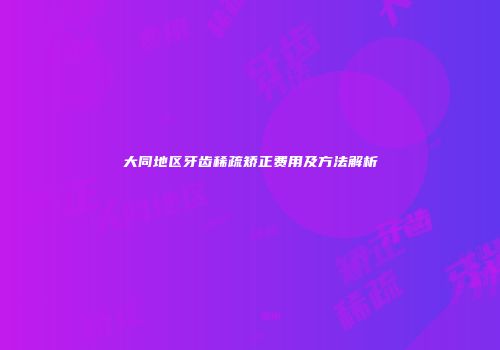 大同地区牙齿稀疏矫正费用及方法解析