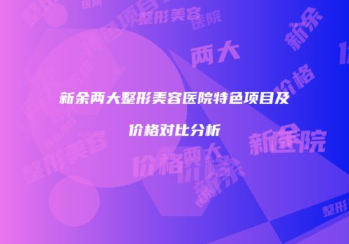 新余两大整形美容医院特色项目及价格对比分析